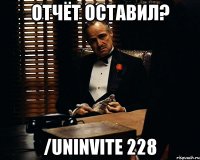 Отчёт оставил? /uninvite 228