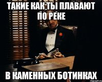 Такие как ты плавают по реке в каменных ботинках