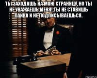 Ты заходишь на мою страницу, но ты не уважаешь меня! Ты не ставишь лайки и не подписываешься. 