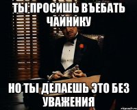 Ты просишь въебать чайнику Но ты делаешь это без уважения