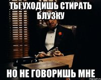 ты уходишь стирать блузку но не говоришь мне