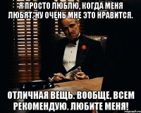 Я просто люблю, когда меня любят. Ну очень мне это нравится. Отличная вещь. Вообще, всем рекомендую. Любите меня!