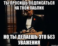 Ты просишь подписаться на твой паблик но ты делаешь это без уважения