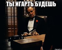 ты игарть будешь 