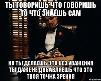 ТЫ ГОВОРИШЬ ЧТО ГОВОРИШЬ ТО ЧТО ЗНАЕШЬ САМ НО ТЫ ДЕЛАЕШЬ ЭТО БЕЗ УВАЖЕНИЯ ТЫ ДАЖЕ НЕ ДОБАВЛЯЕШЬ ЧТО ЭТО ТВОЯ ТОЧКА ЗРЕНИЯ