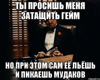 ты просишь меня затащить гейм но при этом сам её льёшь и пикаешь мудаков