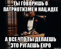 Ты говоришь о патриотизме и нац.идее А все что ты делаешь это ругаешь EXPO