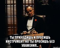  Ты приходишь и просишь инструмент, но ты просишь без уважения...