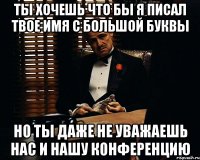 Ты хочешь что бы я писал твое имя с большой буквы Но ты даже не уважаешь нас и нашу конференцию