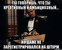 ты говоришь, что ты креативный и амбициозный... но даже не зарегистрировался на ШТУРМ