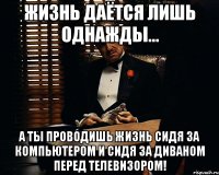 Жизнь Даётся Лишь Однажды... А Ты Проводишь Жизнь Сидя За Компьютером И Сидя За Диваном Перед Телевизором!