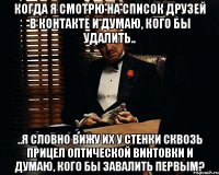 когда я смотрю на список друзей в контакте и думаю, кого бы удалить.. ..я словно вижу их у стенки сквозь прицел оптической винтовки и думаю, кого бы завалить первым?