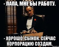 - папа, мне бы работу. - хорошо, сынок. сейчас корпорацию создам.