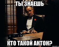 ты знаешь кто такой Антон?