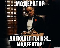 МОДЕРАТОР ДА ПОШЕЛ ТЫ В Ж... МОДЕРАТОР!