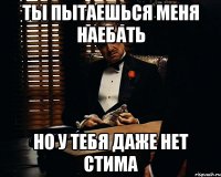 ты пытаешься меня наебать но у тебя даже нет стима