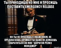 Ты приходишь ко мне и просишь поставить emergency release Но ты не просишь с уважением, не предлагаешь дружбу, ты даже не думаешь обратиться ко мне "дорогой релиз менеджер"