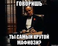 говоришь ты самый крутой мафиози?