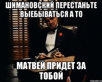 ШИМАНОВСКИЙ ПЕРЕСТАНЬТЕ ВЫЕБЫВАТЬСЯ А ТО МАТВЕЙ ПРИДЕТ ЗА ТОБОЙ