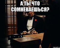 А ты что сомневаешься? 