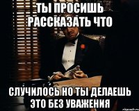 ты просишь рассказать что случилось но ты делаешь это без уважения