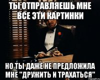 Ты отправляешь мне все эти картинки но ты даже не предложила мне "дружить и трахаться"