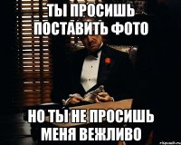 ты просишь поставить фото но ты не просишь меня вежливо