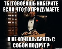 Ты говоришь наберите если что то придумаете и не хочешь брать с собой подруг ?