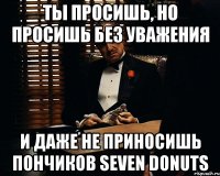 Ты просишь, но просишь без уважения И даже не приносишь пончиков Seven donuts