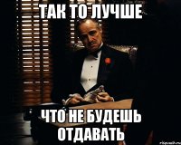 Так то лучше Что не будешь отдавать