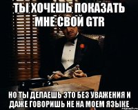 Ты хочешь показать мне свой GTR Но ты делаешь это без уважения и даже говоришь не на моем языке