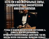 есть ли у вас моральные силы, эквивалентные физической николая валуева , чтобы в вашем физическом состоянии, Ь, думать, и не предпринимать прямопротивоположных действий, так же, как вы вслух сказааали, ублюдки хуевы?!