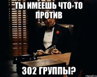 Ты имеешь что-то против 302 группы?