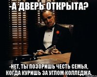 -А дверь открыта? -Нет, ты позоришь честь семья, когда куришь за углом колледжа.