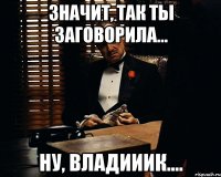 Значит, так ты заговорила... Ну, Владииик....