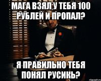 Мага взял у тебя 100 рублей и пропал? Я правильно тебя понял Русикь?