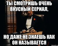 Ты смотришь очень вкусный сериал, Но даже не знаешь как он называется