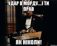 удар в морду....і ти прав як ніколи!