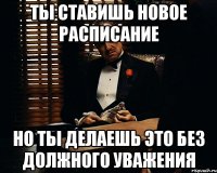 Ты ставишь новое расписание но ты делаешь это без должного уважения