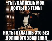 ты удаляешь мои посты из темы но ты делаешь это без должного уважения