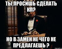 Ты просишь Сделать КП? Но в замен не чего не предлагаешь ?