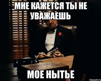 мне кажется ты не уважаешь мое нытье