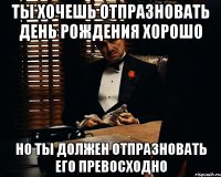 Ты хочешь отпразновать День Рождения хорошо Но ты должен отпразновать его Превосходно