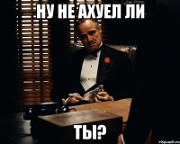 Ну не ахуел ли ТЫ?