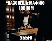 Назовёшь мафию говном Убью