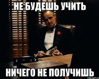 не будешь учить ничего не получишь