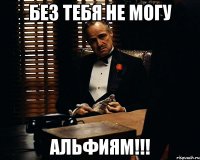 БЕЗ ТЕБЯ НЕ МОГУ АЛЬФИЯМ!!!