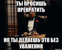 Ты просишь прекратить Но ты делаешь это без уважения