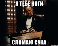 я тебе ноги СЛОМАЮ СУКА