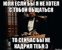 Юля если бы я не хотел с тобой общаться то сейчас бы не кадрил тебя:3